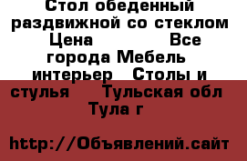 Стол обеденный раздвижной со стеклом › Цена ­ 20 000 - Все города Мебель, интерьер » Столы и стулья   . Тульская обл.,Тула г.